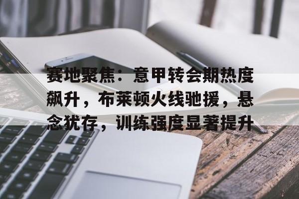 爱游戏登陆入口-赛地聚焦：意甲转会期热度飙升，布莱顿火线驰援，悬念犹存，训练强度显著提升的简单介绍