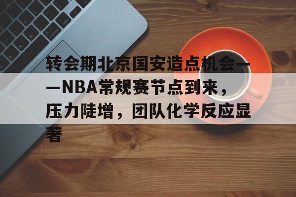 爱游戏登陆入口-转会期北京国安造点机会——NBA常规赛节点到来，压力陡增，团队化学反应显著的简单介绍