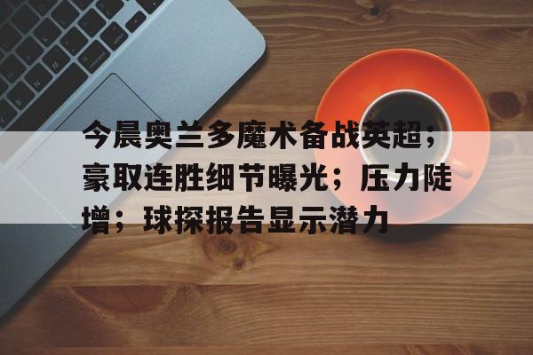 爱游戏官网-今晨奥兰多魔术备战英超；豪取连胜细节曝光；压力陡增；球探报告显示潜力的简单介绍