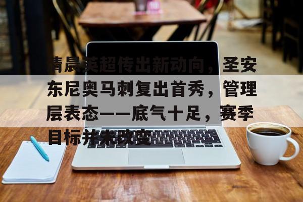 爱游戏网页-清晨英超传出新动向，圣安东尼奥马刺复出首秀，管理层表态——底气十足，赛季目标并未改变的简单介绍